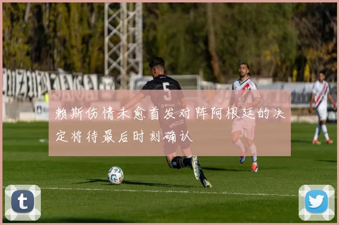 赖斯伤情未愈首发对阵阿根廷的决定将待最后时刻确认