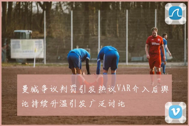 曼城争议判罚引发热议VAR介入后舆论持续升温引发广泛讨论
