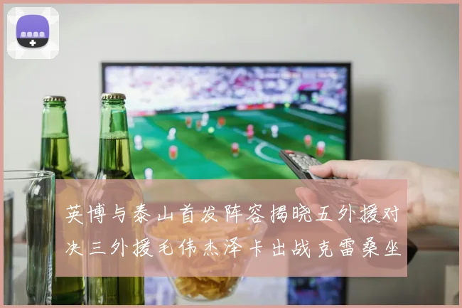 英博与泰山首发阵容揭晓五外援对决三外援毛伟杰泽卡出战克雷桑坐板凳
