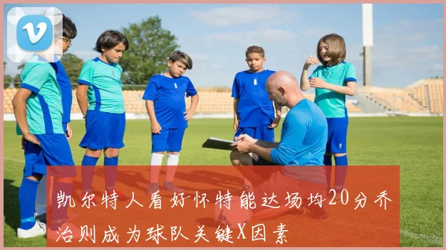 凯尔特人看好怀特能达场均20分乔治则成为球队关键X因素