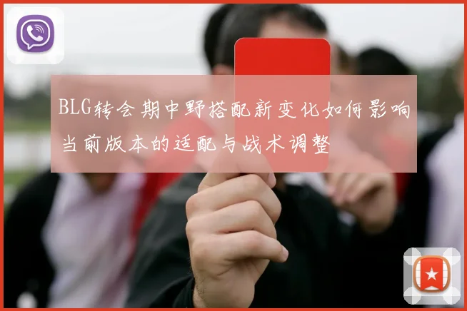 BLG转会期中野搭配新变化如何影响当前版本的适配与战术调整
