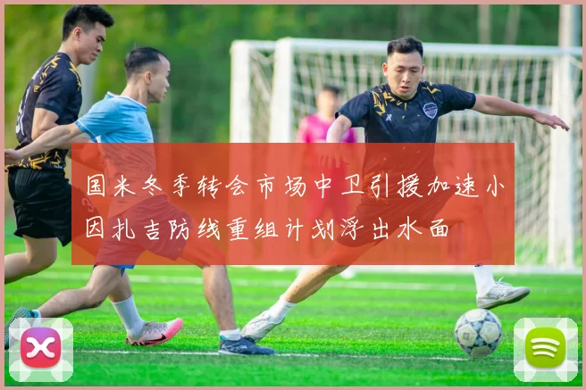 国米冬季转会市场中卫引援加速小因扎吉防线重组计划浮出水面