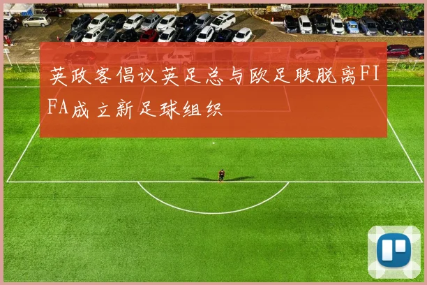 英政客倡议英足总与欧足联脱离FIFA成立新足球组织